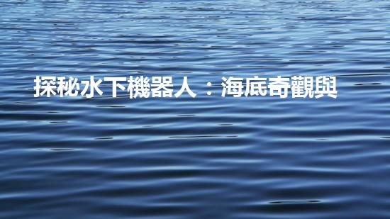 探秘水下機器人：海底奇觀與未知領(lǐng)域，你所不知道的神秘世界！